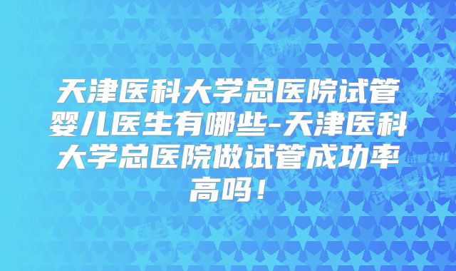 天津医科大学总医院试管婴儿医生有哪些-天津医科大学总医院做试管成功率高吗!