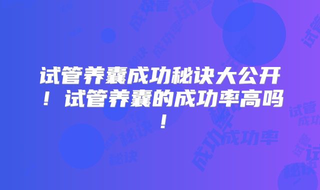 试管养囊成功秘诀大公开！试管养囊的成功率高吗！