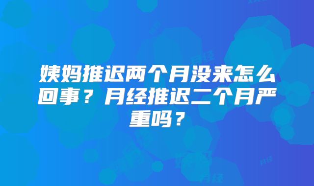姨妈推迟两个月没来怎么回事？月经推迟二个月严重吗？