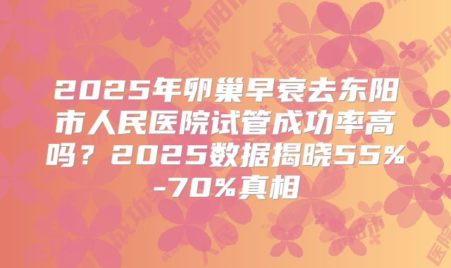 2025年卵巢早衰去东阳市人民医院试管成功率高吗？2025数据揭晓55%-70%真相