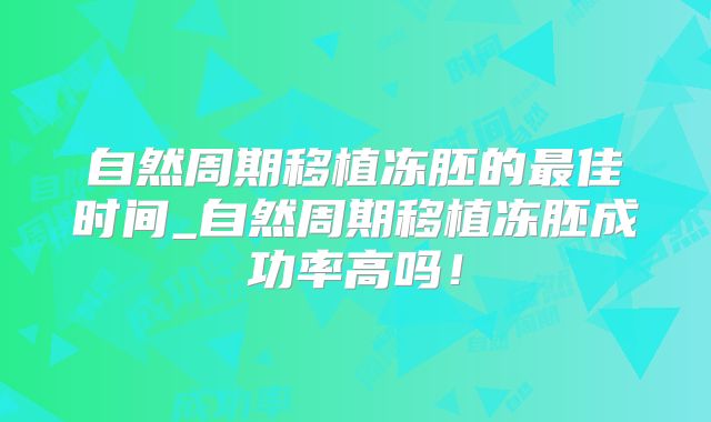 自然周期移植冻胚的最佳时间_自然周期移植冻胚成功率高吗!
