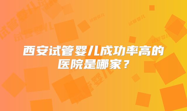 西安试管婴儿成功率高的医院是哪家？
