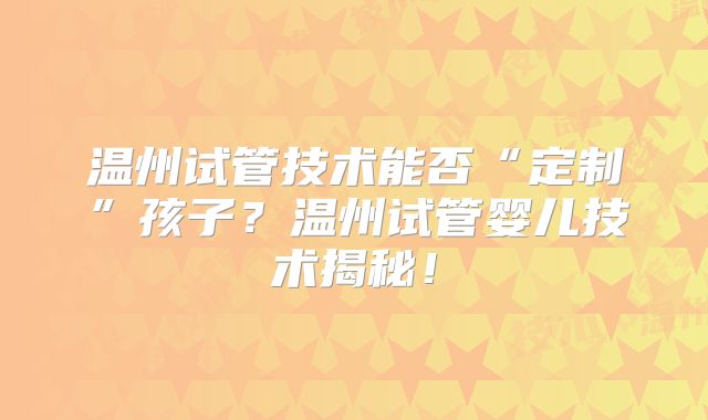 温州试管技术能否“定制”孩子?温州试管婴儿技术揭秘!