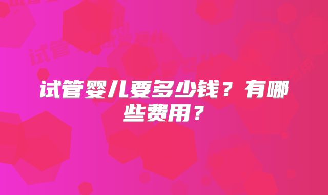 试管婴儿要多少钱?有哪些费用?