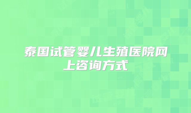 泰国试管婴儿生殖医院网上咨询方式