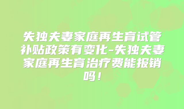 失独夫妻家庭再生育试管补贴政策有变化-失独夫妻家庭再生育治疗费能报销吗！