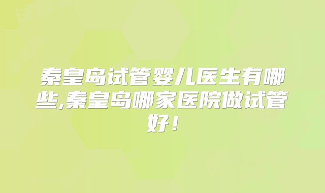 秦皇岛试管婴儿医生有哪些,秦皇岛哪家医院做试管好！