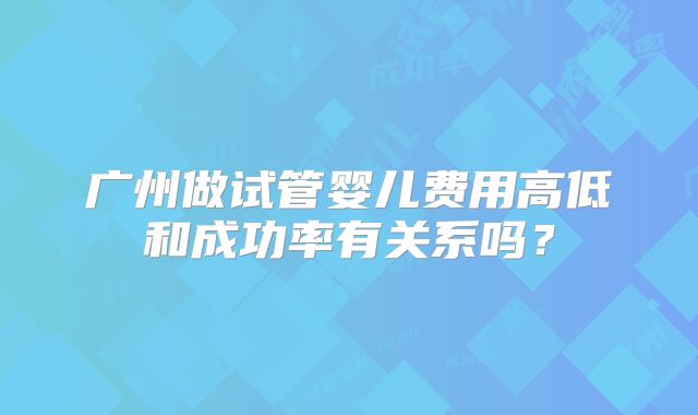 广州做试管婴儿费用高低和成功率有关系吗?
