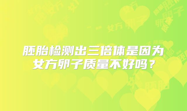 胚胎检测出三倍体是因为女方卵子质量不好吗？