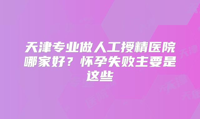 天津专业做人工授精医院哪家好？怀孕失败主要是这些