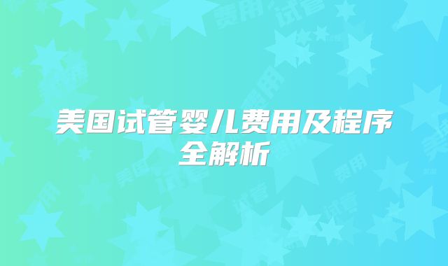 美国试管婴儿费用及程序全解析
