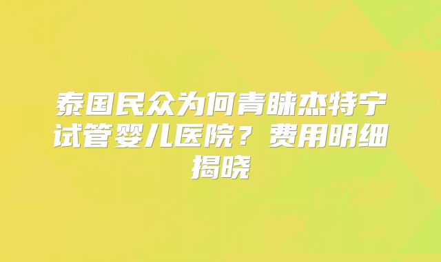 泰国民众为何青睐杰特宁试管婴儿医院？费用明细揭晓