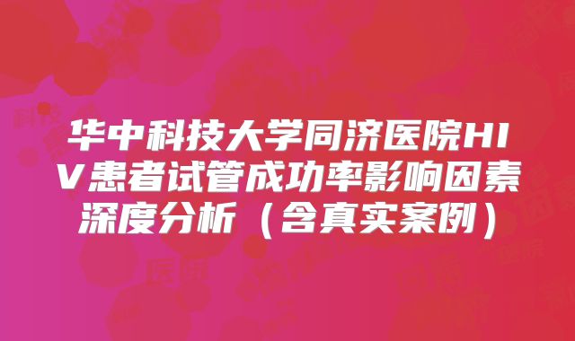 华中科技大学同济医院HIV患者试管成功率影响因素深度分析（含真实案例）