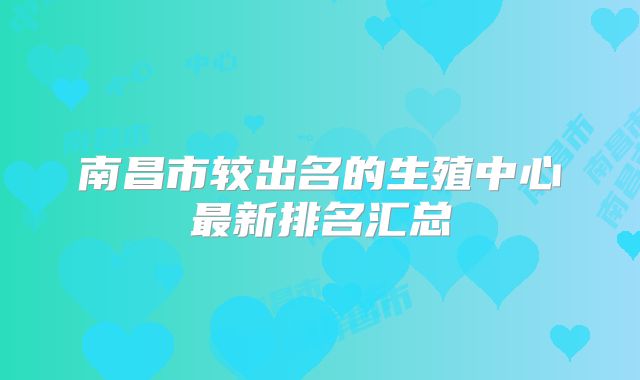 南昌市较出名的生殖中心最新排名汇总