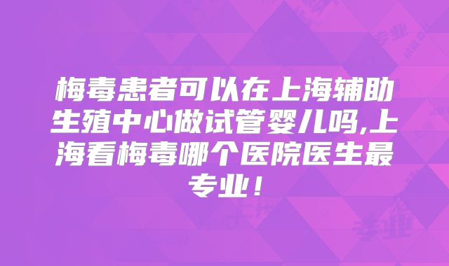 梅毒患者可以在上海辅助生殖中心做试管婴儿吗,上海看梅毒哪个医院医生最专业!