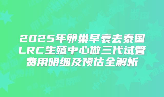 2025年卵巢早衰去泰国LRC生殖中心做三代试管费用明细及预估全解析