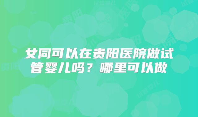 女同可以在贵阳医院做试管婴儿吗？哪里可以做