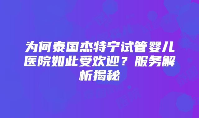 为何泰国杰特宁试管婴儿医院如此受欢迎？服务解析揭秘