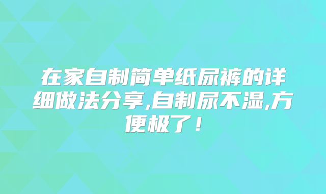 在家自制简单纸尿裤的详细做法分享,自制尿不湿,方便极了！