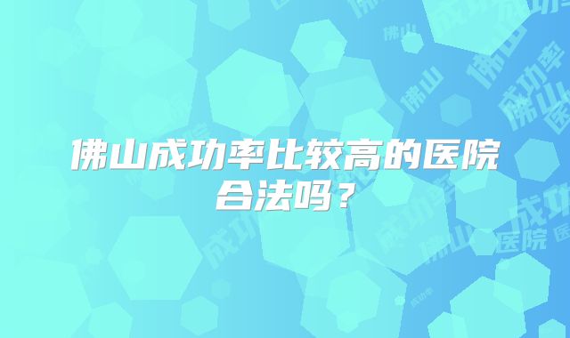 佛山成功率比较高的医院合法吗？