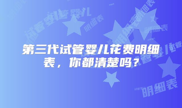 第三代试管婴儿花费明细表，你都清楚吗？