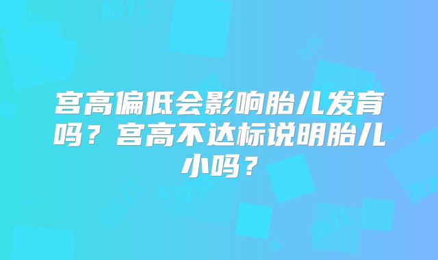宫高偏低会影响胎儿发育吗?宫高不达标说明胎儿小吗?