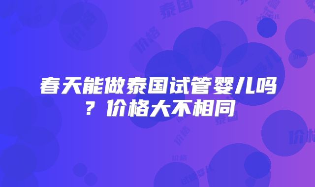 春天能做泰国试管婴儿吗？价格大不相同