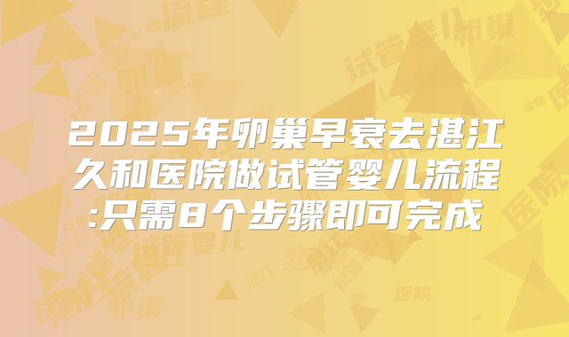 2025年卵巢早衰去湛江久和医院做试管婴儿流程:只需8个步骤即可完成