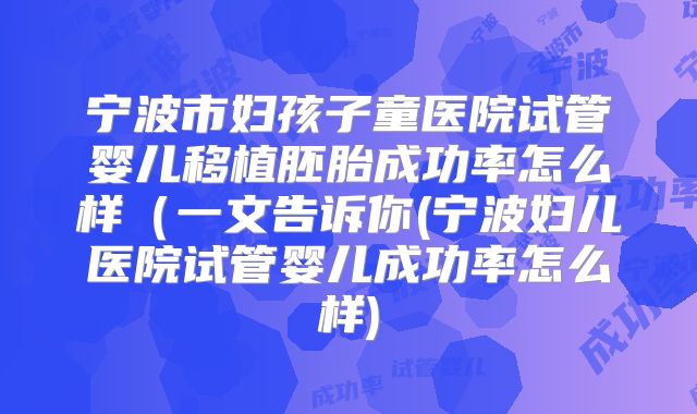 宁波市妇孩子童医院试管婴儿移植胚胎成功率怎么样(一文告诉你(宁波妇儿医院试管婴儿成功率怎么样)