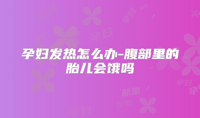 孕妇发热怎么办-腹部里的胎儿会饿吗