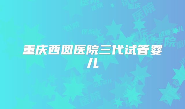 重庆西囡医院三代试管婴儿