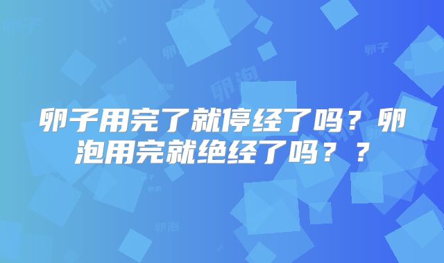 卵子用完了就停经了吗？卵泡用完就绝经了吗？？