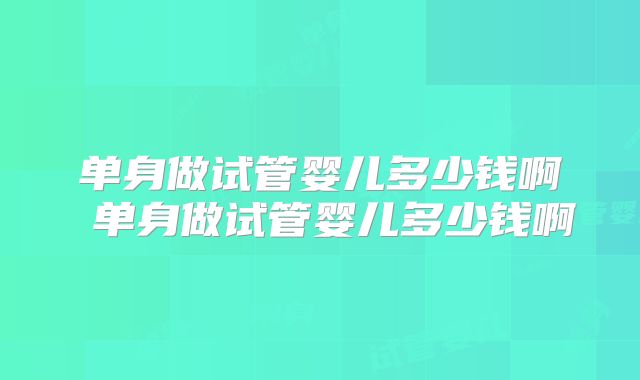 单身做试管婴儿多少钱啊 单身做试管婴儿多少钱啊