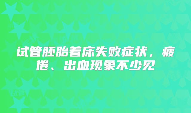 试管胚胎着床失败症状，疲倦、出血现象不少见