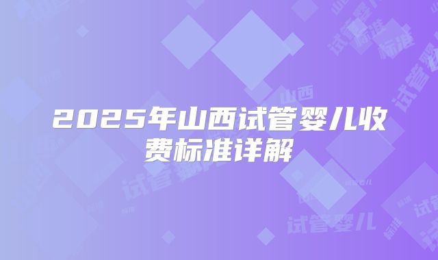 2025年山西试管婴儿收费标准详解