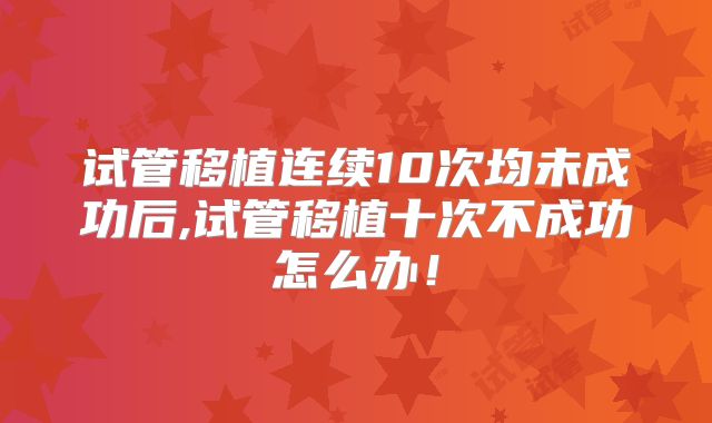 试管移植连续10次均未成功后,试管移植十次不成功怎么办!