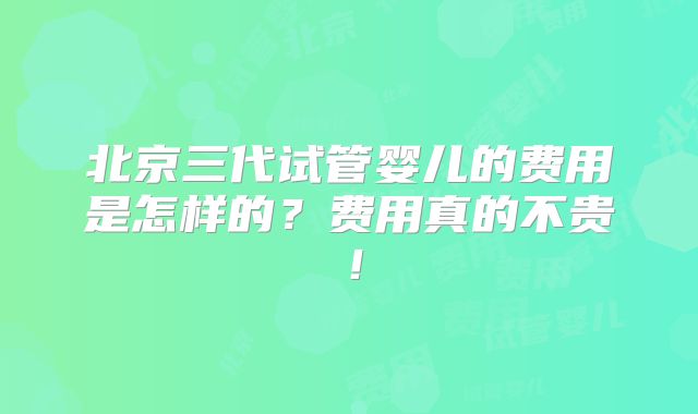 北京三代试管婴儿的费用是怎样的?费用真的不贵!