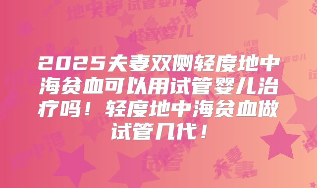 2025夫妻双侧轻度地中海贫血可以用试管婴儿治疗吗！轻度地中海贫血做试管几代！
