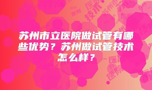苏州市立医院做试管有哪些优势？苏州做试管技术怎么样？