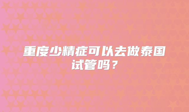 重度少精症可以去做泰国试管吗？