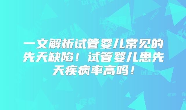 一文解析试管婴儿常见的先天缺陷!试管婴儿患先天疾病率高吗!
