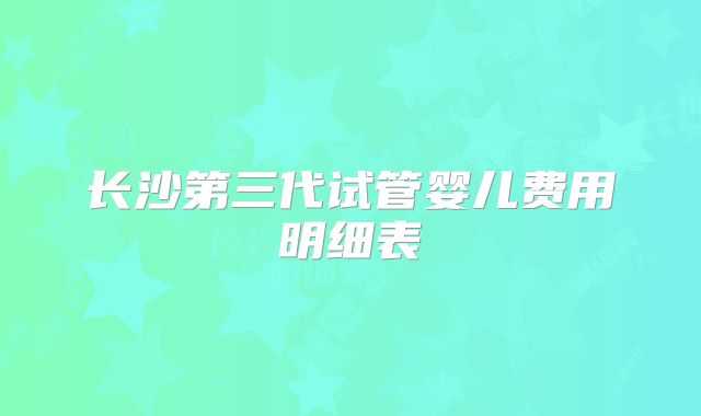 长沙第三代试管婴儿费用明细表