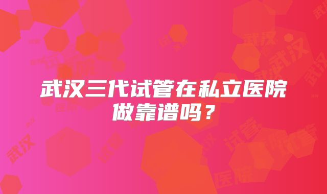 武汉三代试管在私立医院做靠谱吗?