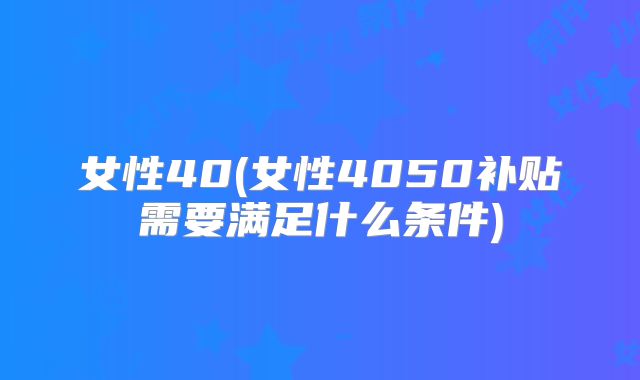 女性40(女性4050补贴需要满足什么条件)