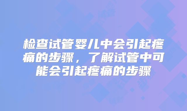 检查试管婴儿中会引起疼痛的步骤，了解试管中可能会引起疼痛的步骤