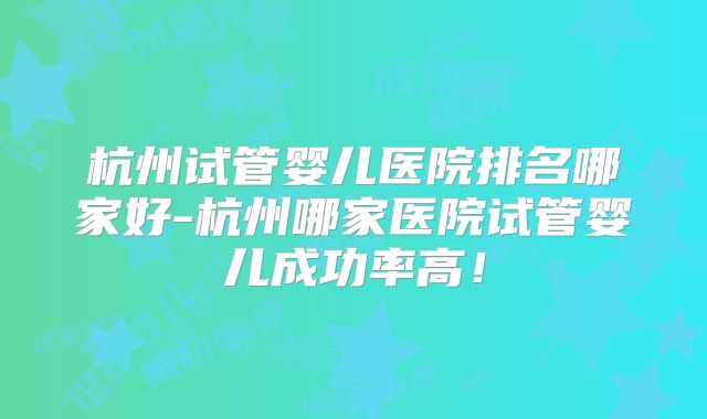 杭州试管婴儿医院排名哪家好-杭州哪家医院试管婴儿成功率高！