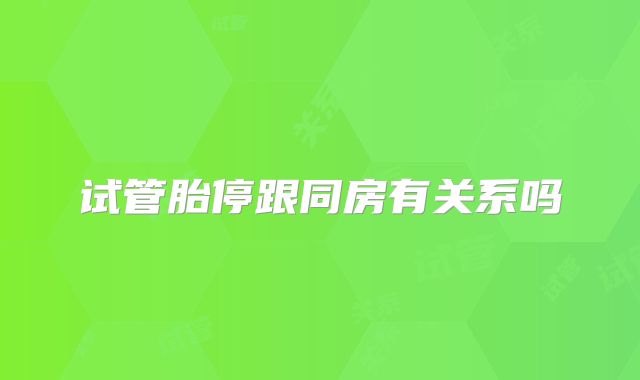 试管胎停跟同房有关系吗