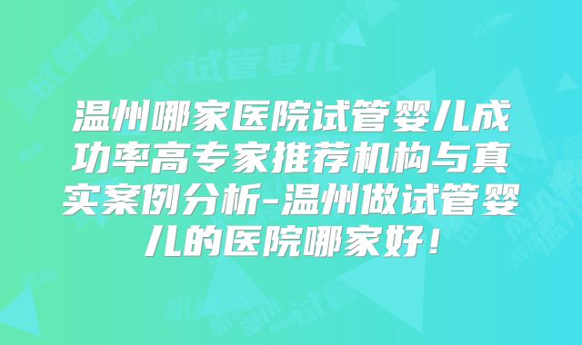 温州哪家医院试管婴儿成功率高专家推荐机构与真实案例分析-温州做试管婴儿的医院哪家好!