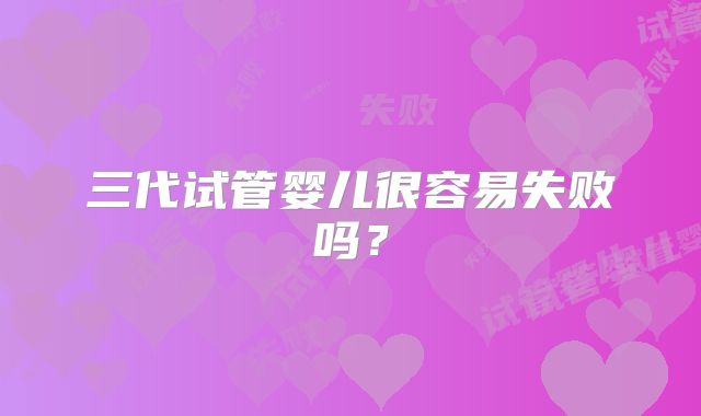 三代试管婴儿很容易失败吗?