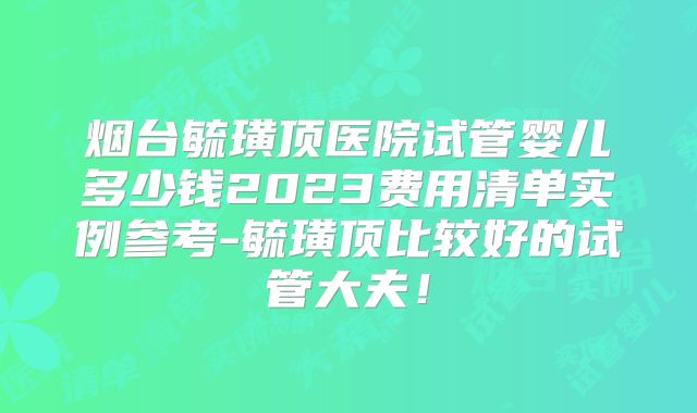 烟台毓璜顶医院试管婴儿多少钱2023费用清单实例参考-毓璜顶比较好的试管大夫！